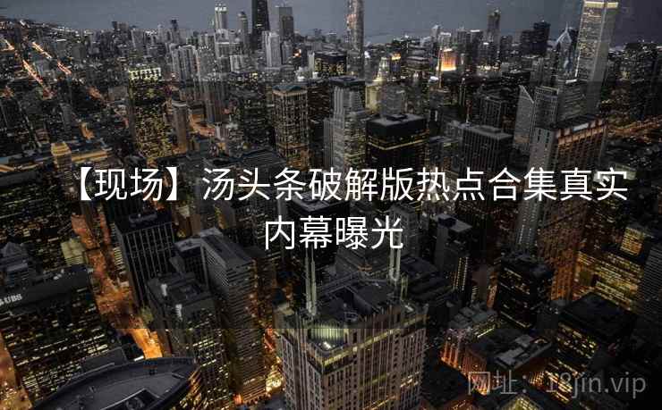 【现场】汤头条破解版热点合集真实内幕曝光