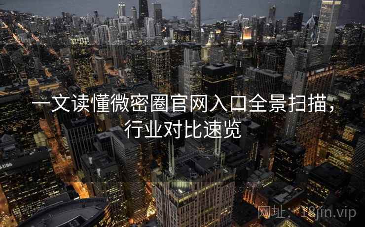一文读懂微密圈官网入口全景扫描，行业对比速览