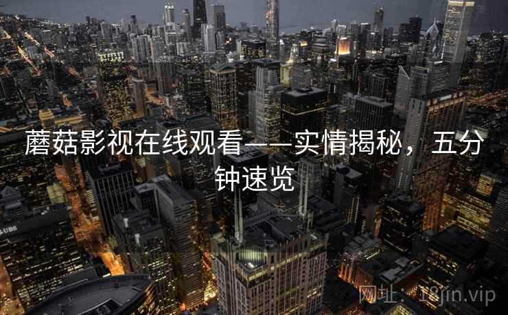 蘑菇影视在线观看——实情揭秘，五分钟速览