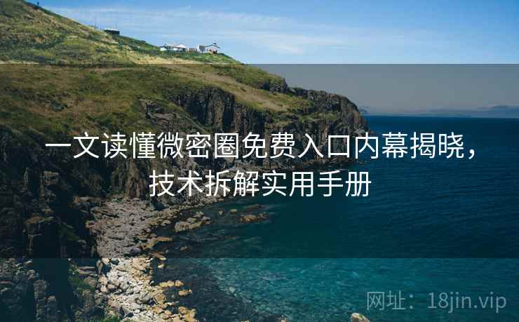 一文读懂微密圈免费入口内幕揭晓，技术拆解实用手册