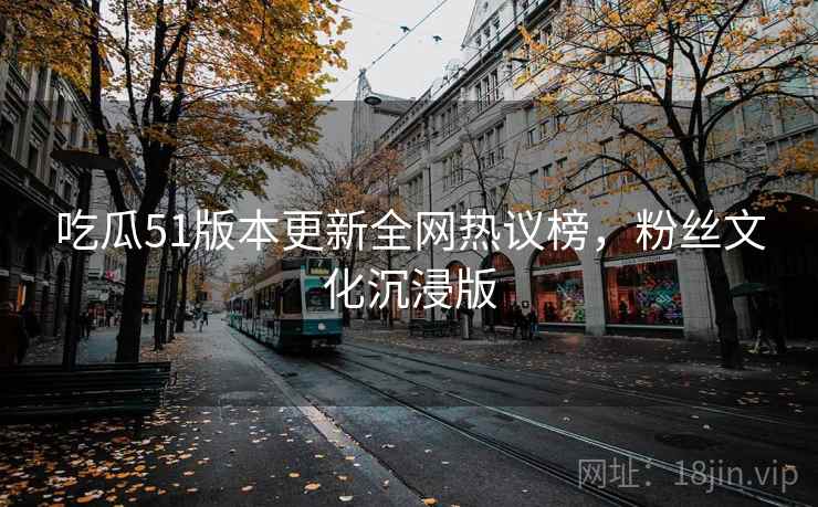 吃瓜51版本更新全网热议榜，粉丝文化沉浸版