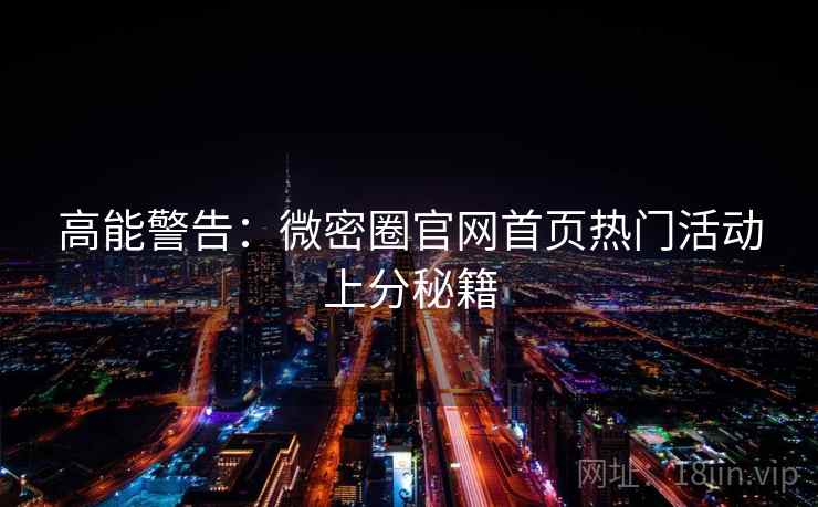 高能警告：微密圈官网首页热门活动上分秘籍