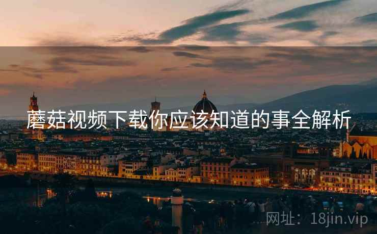 蘑菇视频下载你应该知道的事全解析