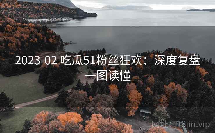 2023-02 吃瓜51粉丝狂欢：深度复盘一图读懂