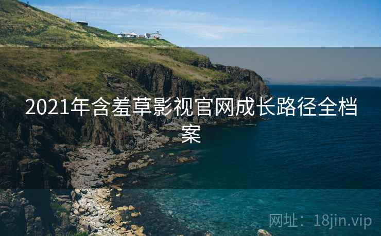 2021年含羞草影视官网成长路径全档案