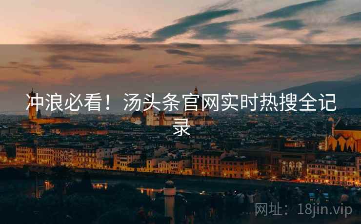 冲浪必看！汤头条官网实时热搜全记录