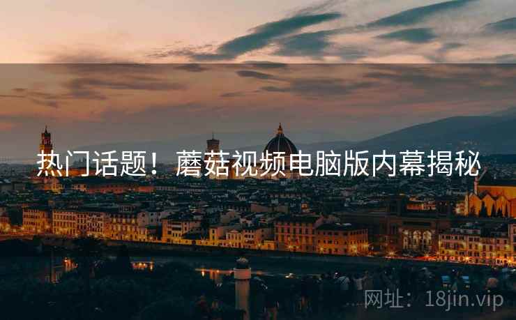 热门话题！蘑菇视频电脑版内幕揭秘