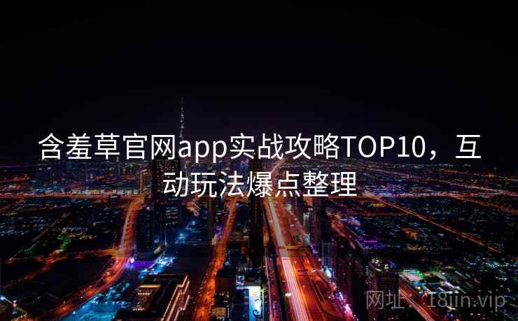 含羞草官网app实战攻略TOP10，互动玩法爆点整理