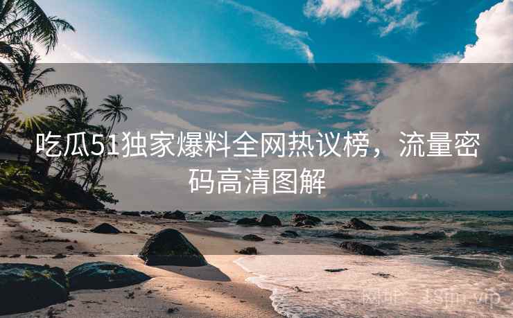 吃瓜51独家爆料全网热议榜，流量密码高清图解