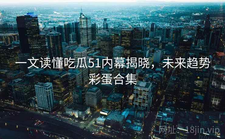一文读懂吃瓜51内幕揭晓，未来趋势彩蛋合集
