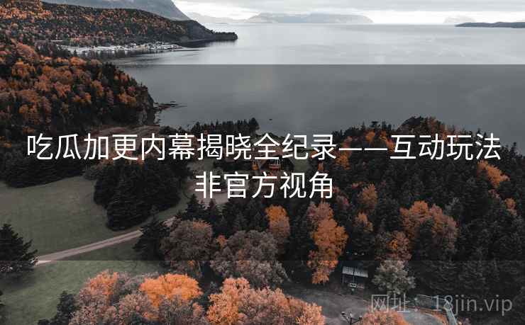 吃瓜加更内幕揭晓全纪录——互动玩法非官方视角