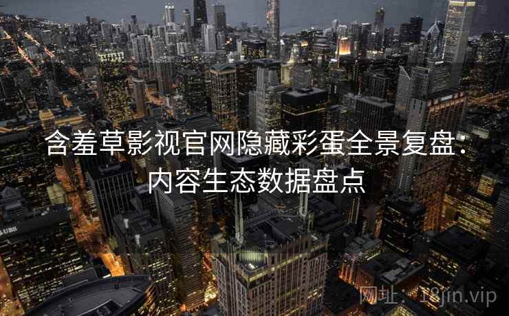 含羞草影视官网隐藏彩蛋全景复盘：内容生态数据盘点