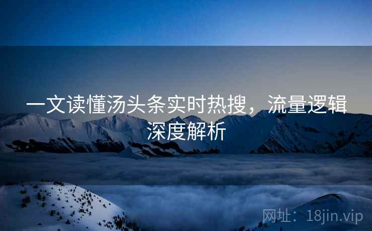 一文读懂汤头条实时热搜，流量逻辑深度解析